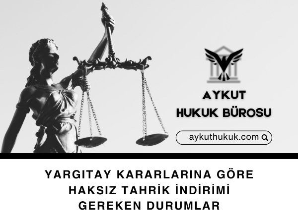 YARGITAY KARARLARINA GÖRE HAKSIZ TAHRİK İNDİRİMİ GEREKEN DURUMLAR